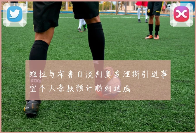 维拉与布鲁日谈判奥多涅斯引进事宜个人条款预计顺利达成