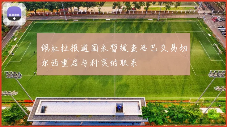 佩杜拉报道国米暂缓查洛巴交易切尔西重启与科莫的联系