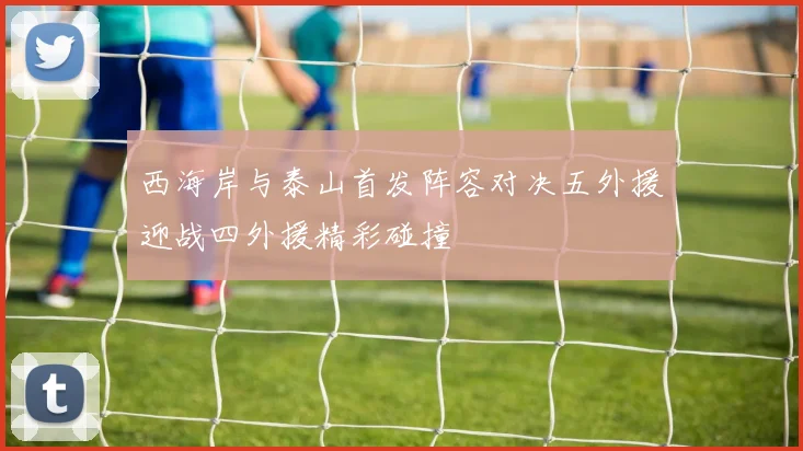 西海岸与泰山首发阵容对决五外援迎战四外援精彩碰撞