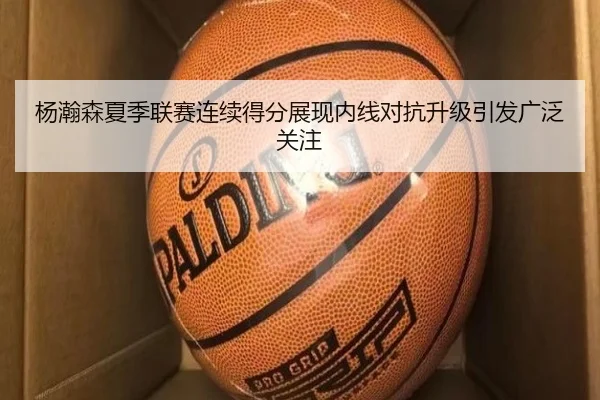 杨瀚森夏季联赛连续得分展现内线对抗升级引发广泛关注