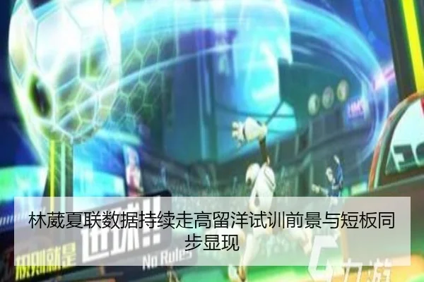 林葳夏联数据持续走高留洋试训前景与短板同步显现