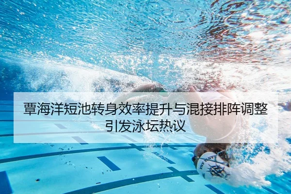 覃海洋短池转身效率提升与混接排阵调整引发泳坛热议
