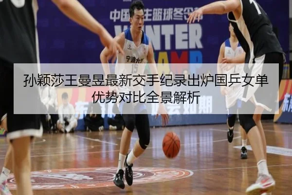 孙颖莎王曼昱最新交手纪录出炉国乒女单优势对比全景解析