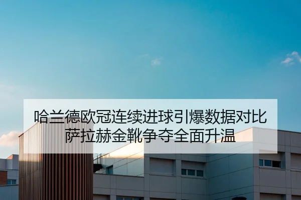 哈兰德欧冠连续进球引爆数据对比 萨拉赫金靴争夺全面升温